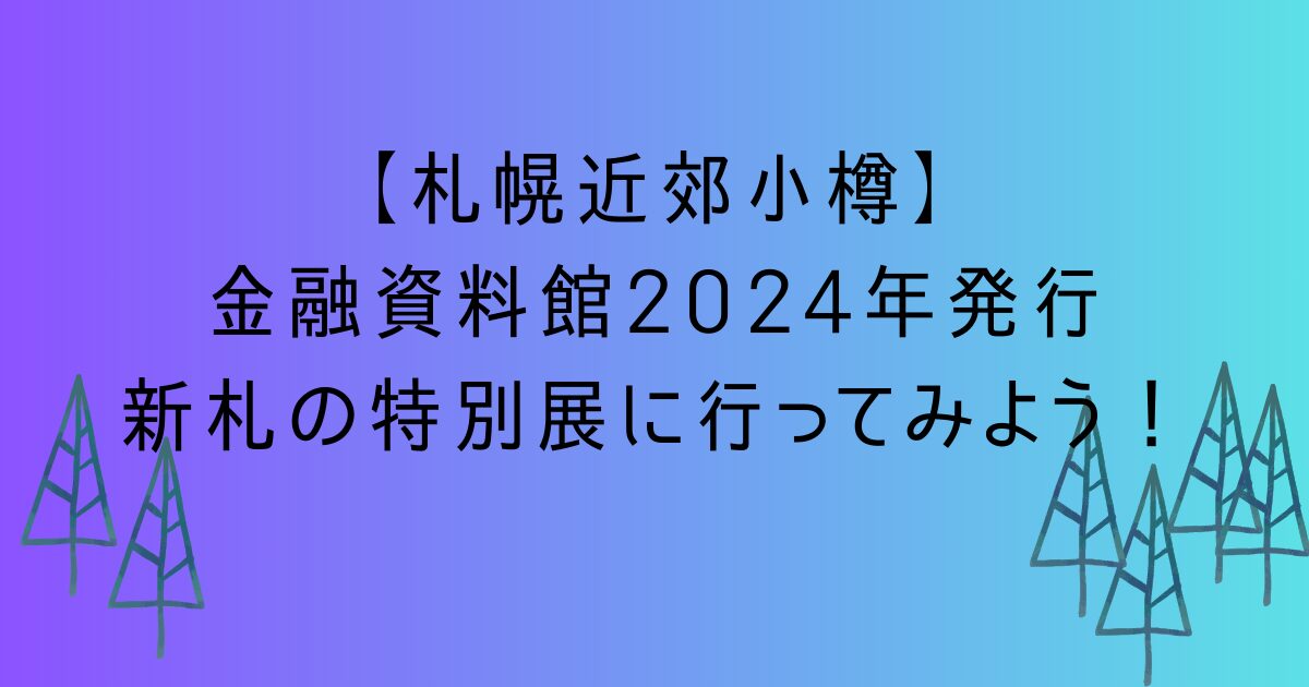 札幌近郊小樽】金融資料館2024年発行新札の特別展に行ってみよう！